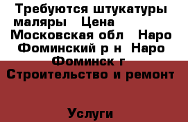 Требуются штукатуры маляры › Цена ­ 30 000 - Московская обл., Наро-Фоминский р-н, Наро-Фоминск г. Строительство и ремонт » Услуги   